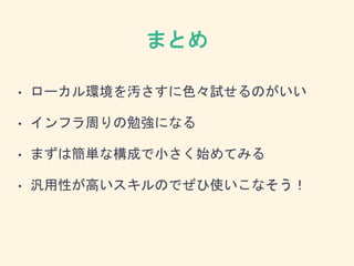 まとめ
• ローカル環境を汚さすに色々試せるのがいい
• インフラ周りの勉強になる
• まずは簡単な構成で小さく始めてみる
• 汎用性が高いスキルのでぜひ使いこなそう！
 