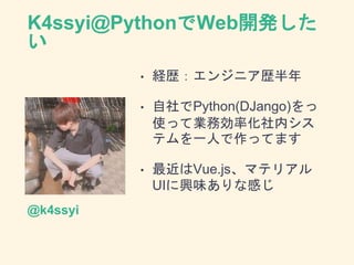 K4ssyi@PythonでWeb開発した
い
• 経歴：エンジニア歴半年
• 自社でPython(DJango)をっ
使って業務効率化社内シス
テムを一人で作ってます
• 最近はVue.js、マテリアル
UIに興味ありな感じ
キャプションを入力してくだ
さい。@k4ssyi
 