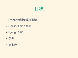 目次
• Pythonの開発環境事情
• Dockerを使う利点
• Djangoとは
• デモ
• まとめ
 
