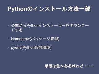 • 公式からPythonインストーラーをダウンロー
ドする
• Homebrew(パッケージ管理)
• pyenv(Python仮想環境)
Pythonのインストール方法一部
手段は色々あるけれど・・・
 