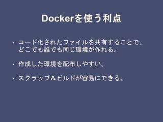 Dockerを使う利点
• コード化されたファイルを共有することで、
どこでも誰でも同じ環境が作れる。
• 作成した環境を配布しやすい。
• スクラップ＆ビルドが容易にできる。
 