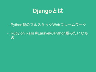 Djangoとは
• Python製のフルスタックWebフレームワーク
• Ruby on RailsやLaravelのPython版みたいなも
の
 
