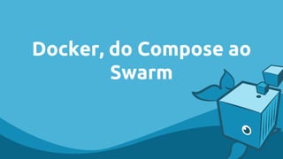 Docker, do Compose ao
Swarm
 