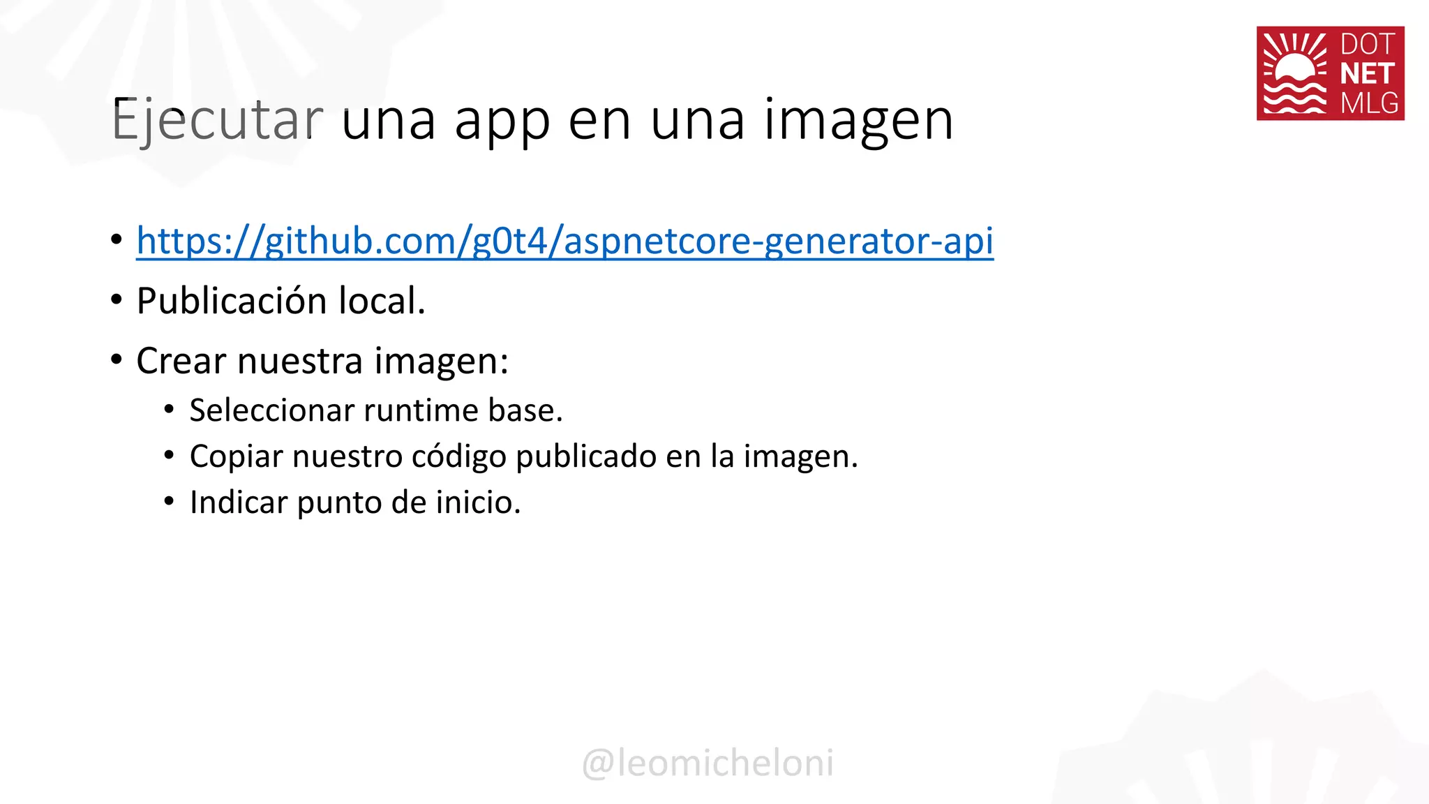 Ejecutar una app en una imagen
• https://github.com/g0t4/aspnetcore-generator-api
• Publicación local.
• Crear nuestra imagen:
• Seleccionar runtime base.
• Copiar nuestro código publicado en la imagen.
• Indicar punto de inicio.
@leomicheloni
 
