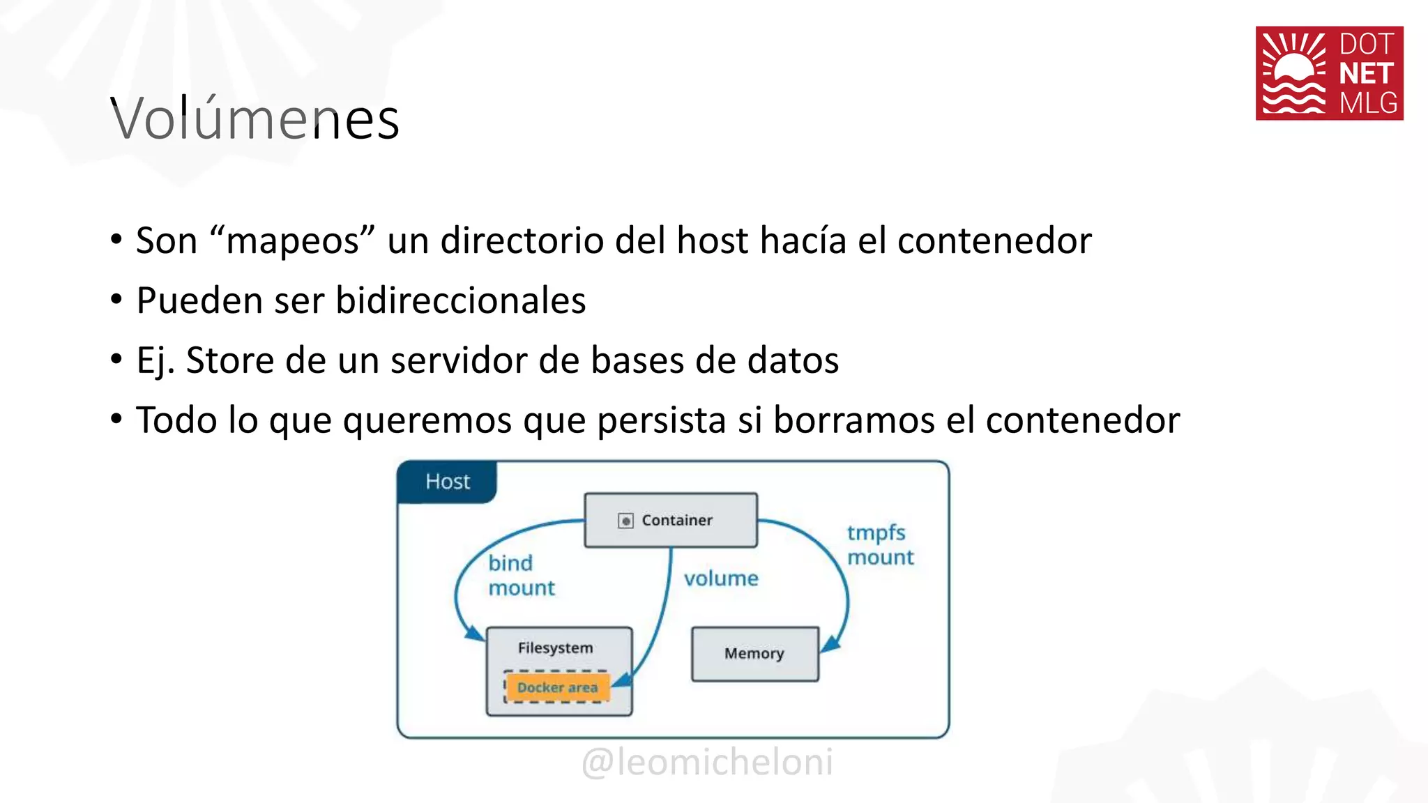 Volúmenes
• Son “mapeos” un directorio del host hacía el contenedor
• Pueden ser bidireccionales
• Ej. Store de un servidor de bases de datos
• Todo lo que queremos que persista si borramos el contenedor
@leomicheloni
 
