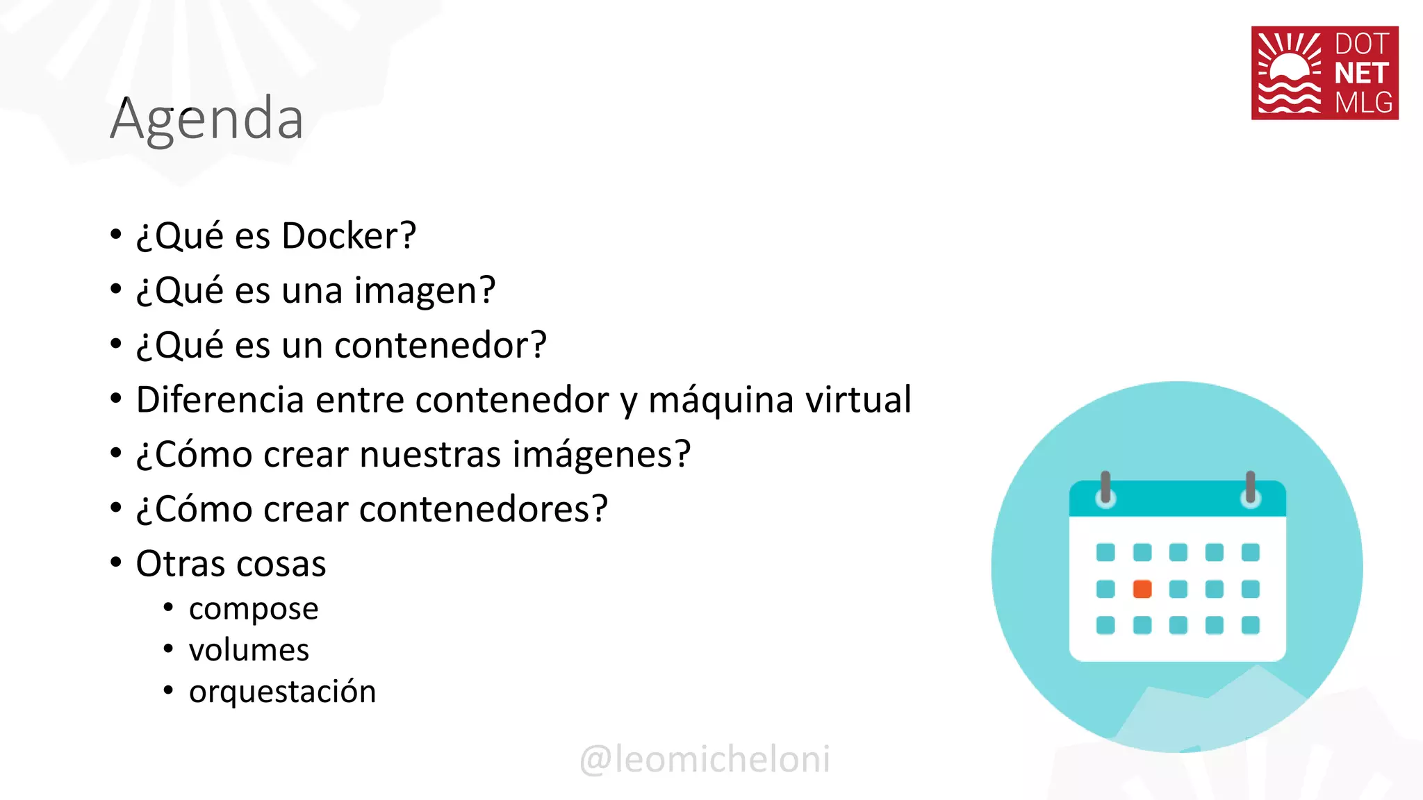 Agenda
• ¿Qué es Docker?
• ¿Qué es una imagen?
• ¿Qué es un contenedor?
• Diferencia entre contenedor y máquina virtual
• ¿Cómo crear nuestras imágenes?
• ¿Cómo crear contenedores?
• Otras cosas
• compose
• volumes
• orquestación
@leomicheloni
 