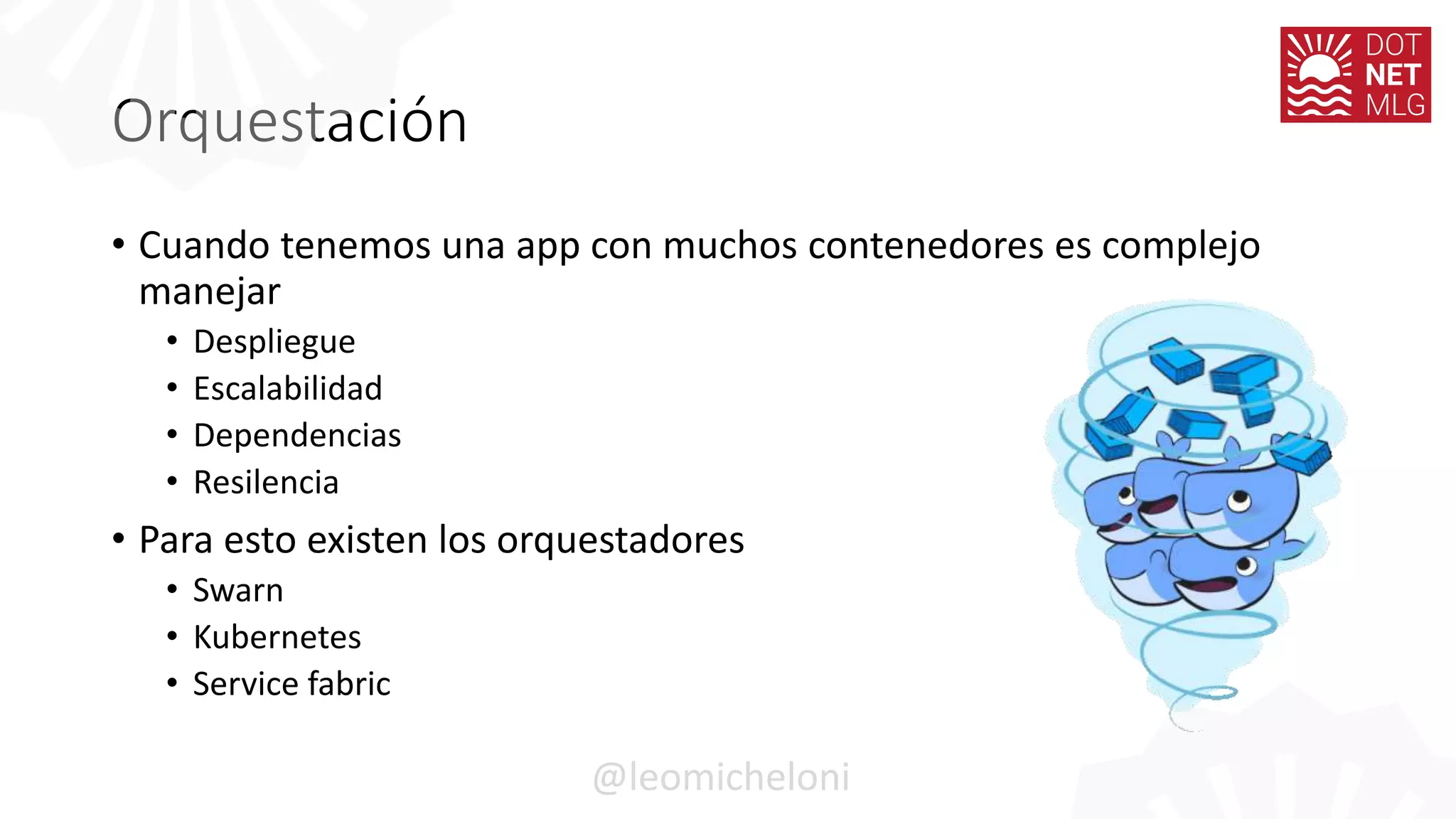 Orquestación
• Cuando tenemos una app con muchos contenedores es complejo
manejar
• Despliegue
• Escalabilidad
• Dependencias
• Resilencia
• Para esto existen los orquestadores
• Swarn
• Kubernetes
• Service fabric
@leomicheloni
 