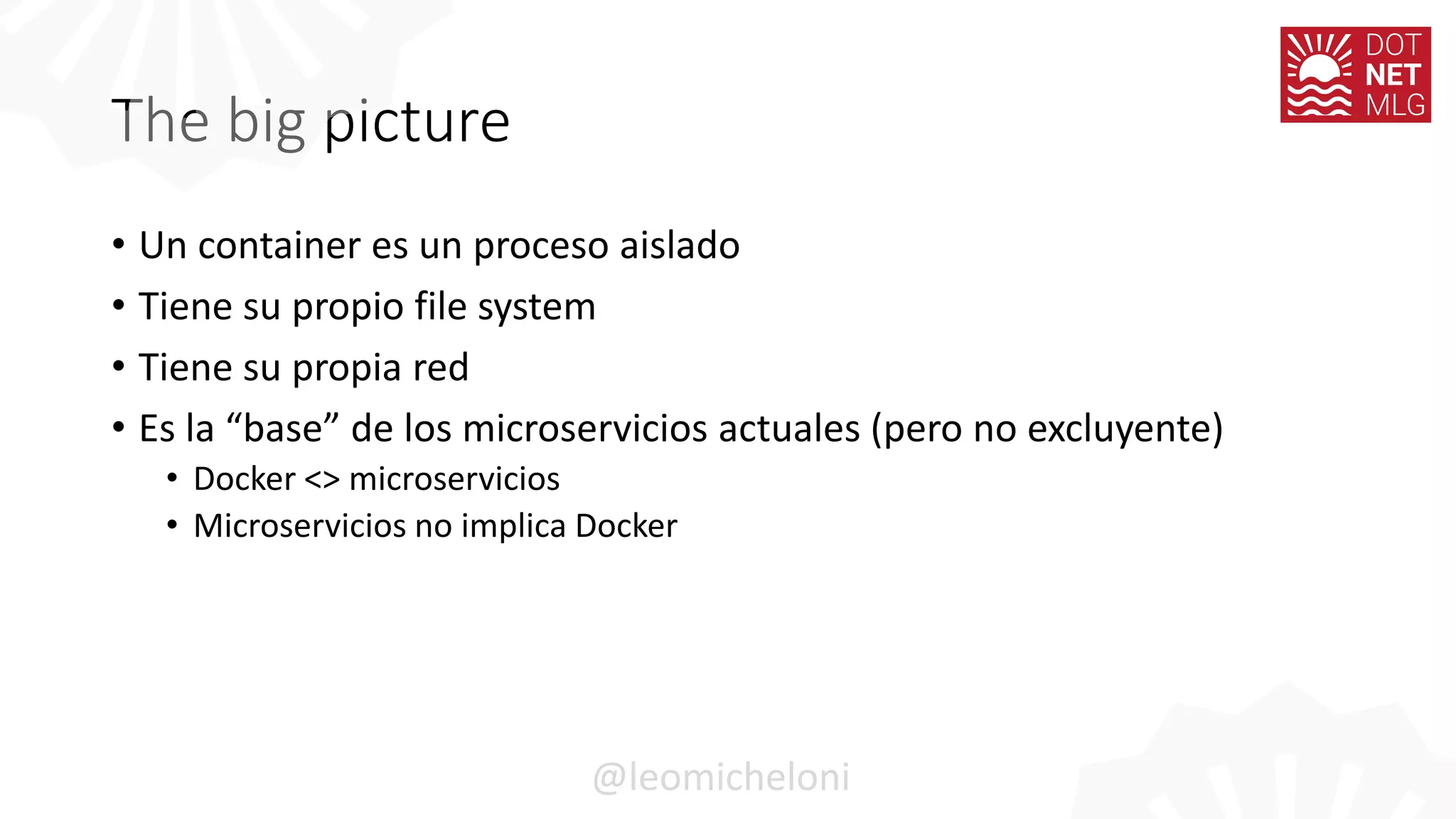 The big picture
• Un container es un proceso aislado
• Tiene su propio file system
• Tiene su propia red
• Es la “base” de los microservicios actuales (pero no excluyente)
• Docker <> microservicios
• Microservicios no implica Docker
@leomicheloni
 
