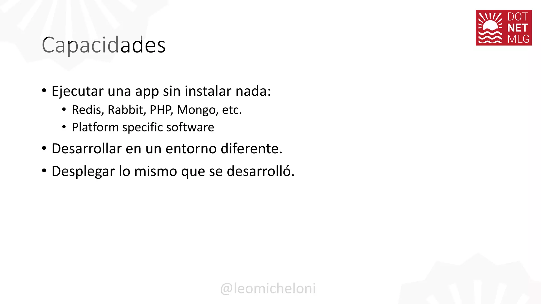 Capacidades
• Ejecutar una app sin instalar nada:
• Redis, Rabbit, PHP, Mongo, etc.
• Platform specific software
• Desarrollar en un entorno diferente.
• Desplegar lo mismo que se desarrolló.
@leomicheloni
 