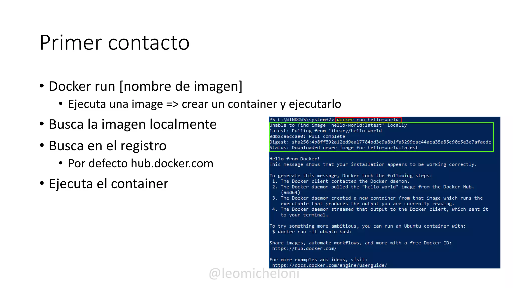 Primer contacto
• Docker run [nombre de imagen]
• Ejecuta una image => crear un container y ejecutarlo
• Busca la imagen localmente
• Busca en el registro
• Por defecto hub.docker.com
• Ejecuta el container
@leomicheloni
 