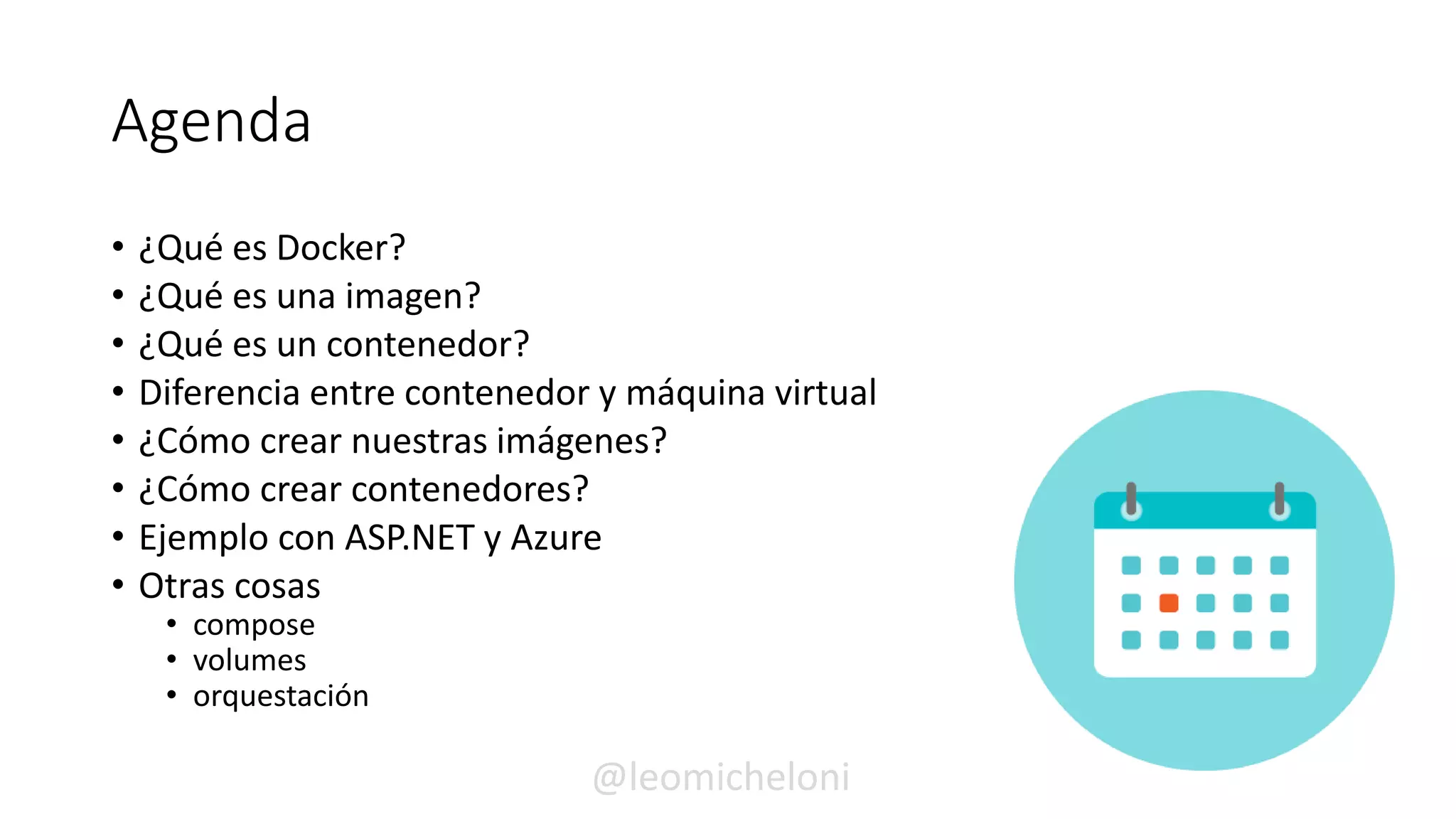 Agenda
• ¿Qué es Docker?
• ¿Qué es una imagen?
• ¿Qué es un contenedor?
• Diferencia entre contenedor y máquina virtual
• ¿Cómo crear nuestras imágenes?
• ¿Cómo crear contenedores?
• Ejemplo con ASP.NET y Azure
• Otras cosas
• compose
• volumes
• orquestación
@leomicheloni
 