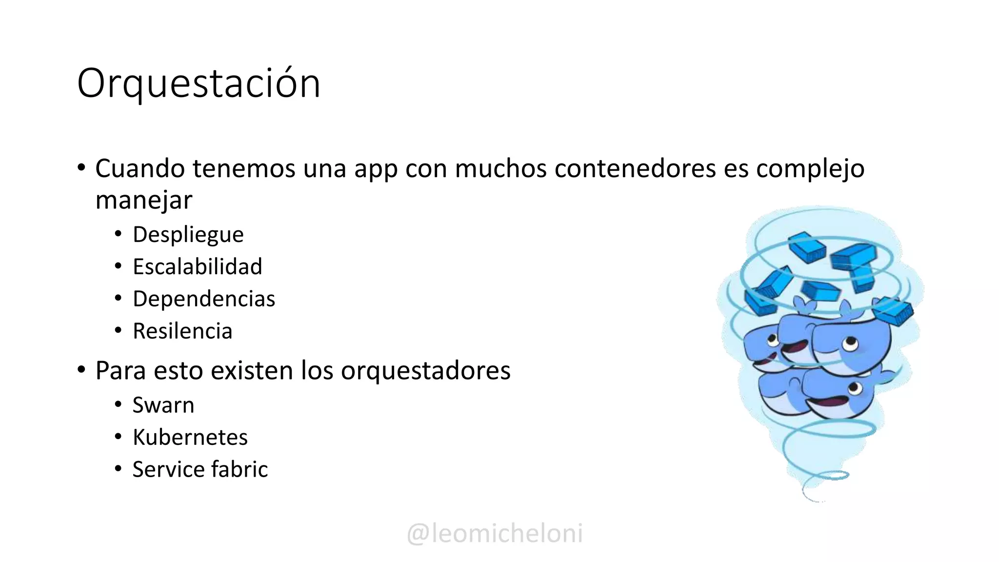 Orquestación
• Cuando tenemos una app con muchos contenedores es complejo
manejar
• Despliegue
• Escalabilidad
• Dependencias
• Resilencia
• Para esto existen los orquestadores
• Swarn
• Kubernetes
• Service fabric
@leomicheloni
 