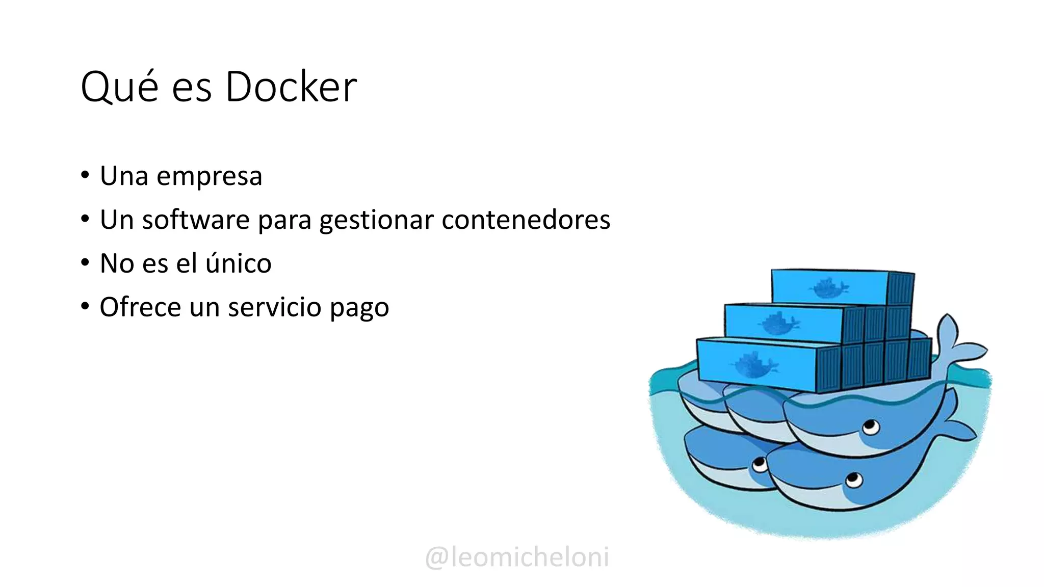 Qué es Docker
• Una empresa
• Un software para gestionar contenedores
• No es el único
• Ofrece un servicio pago
@leomicheloni
 