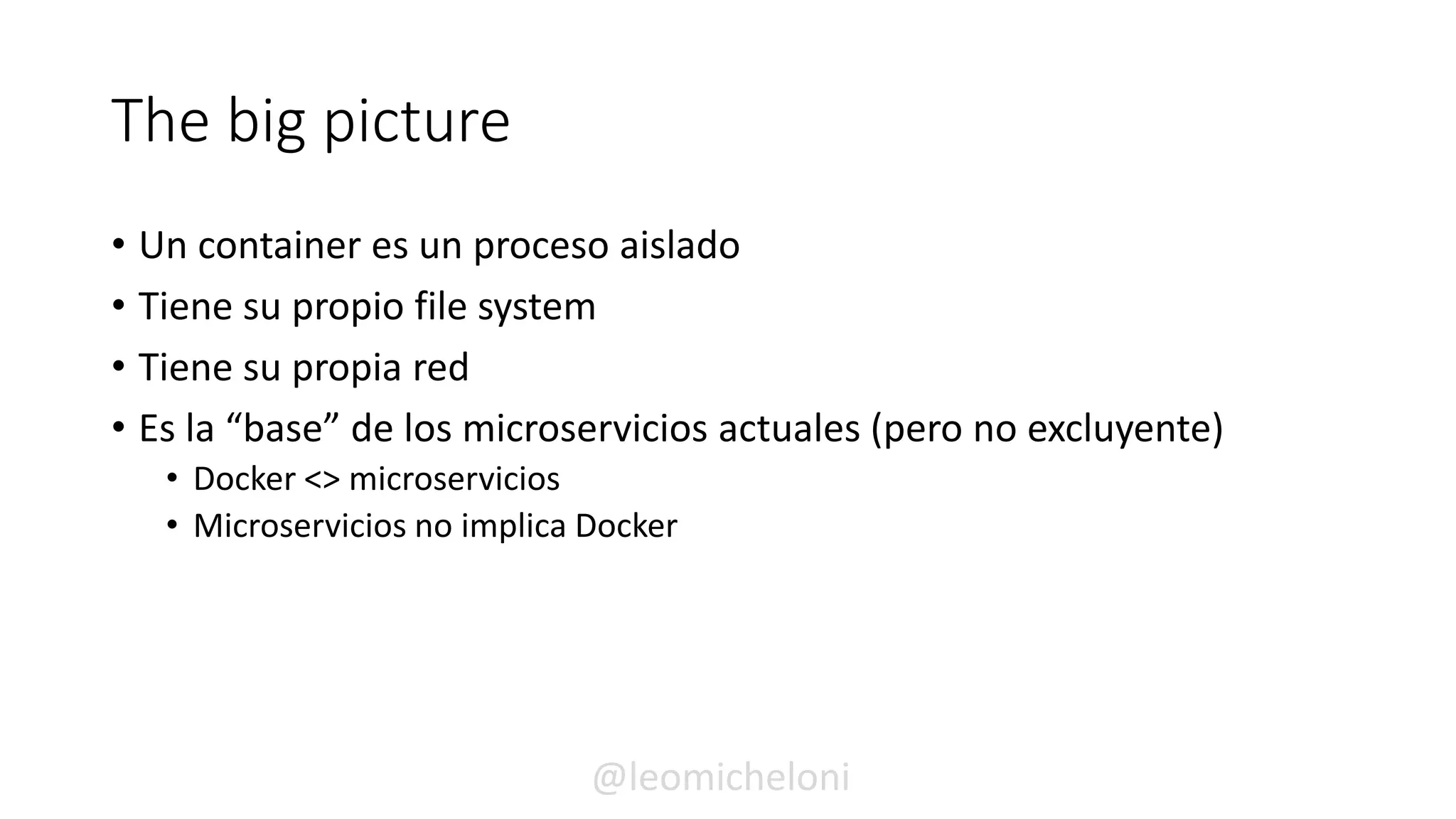 The big picture
• Un container es un proceso aislado
• Tiene su propio file system
• Tiene su propia red
• Es la “base” de los microservicios actuales (pero no excluyente)
• Docker <> microservicios
• Microservicios no implica Docker
@leomicheloni
 