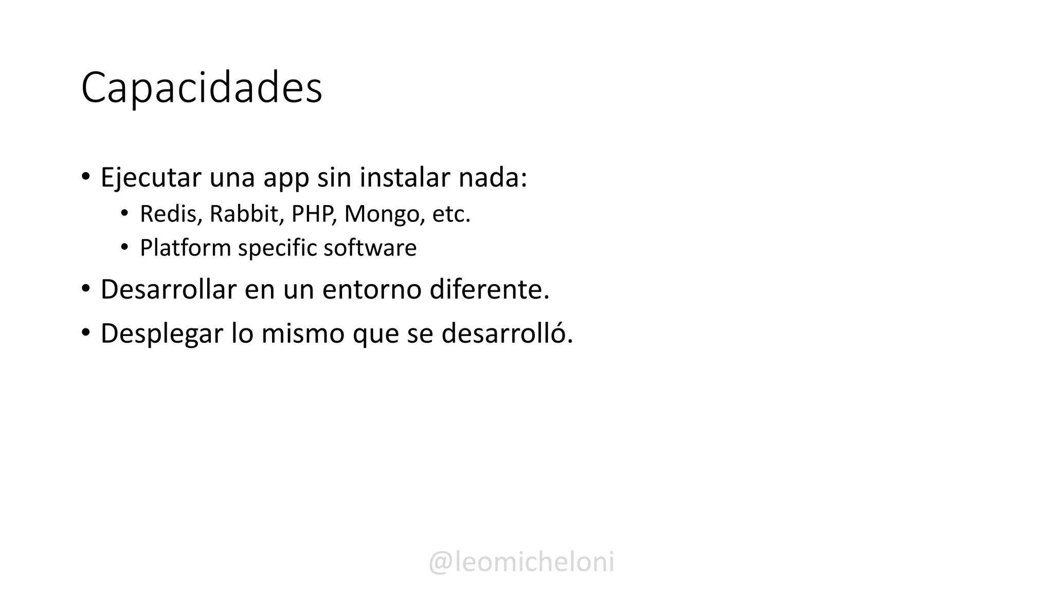 Capacidades
• Ejecutar una app sin instalar nada:
• Redis, Rabbit, PHP, Mongo, etc.
• Platform specific software
• Desarrollar en un entorno diferente.
• Desplegar lo mismo que se desarrolló.
@leomicheloni
 