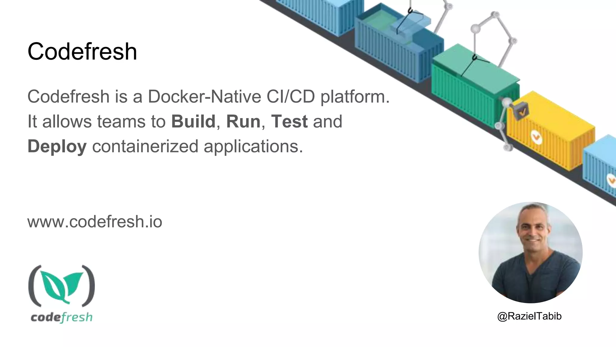 Codefresh
Codefresh is a Docker-Native CI/CD platform.
It allows teams to Build, Run, Test and
Deploy containerized applications.
www.codefresh.io
@RazielTabib
 