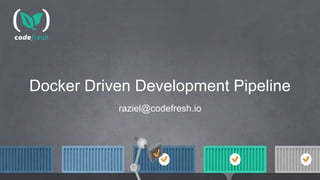 Docker Driven Development Pipeline
raziel@codefresh.io
 