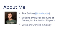 About Me
• Tom Barlow (@tomwbarlow)
• Building enterprise products at
Docker, Inc. for the last 2.5 years
• Living and working in Galway
 