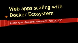 Web apps scaling with
Docker Ecosystem
Bohdan Sydor - DockerKRK meetup #2 - April 29, 2015
 