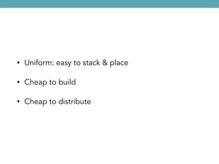 • Uniform: easy to stack & place
• Cheap to build
• Cheap to distribute
 