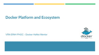 Docker Platform and Ecosystem
VĂN ĐÌNH PHÚC - Docker HaNoi Mentor
 