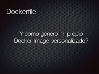 Dockerﬁle
Y como genero mi propio
Docker Image personalizado?
 