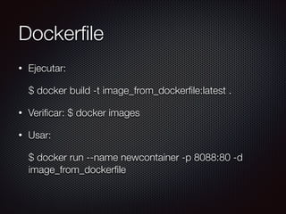 Dockerﬁle
• Ejecutar:
$ docker build -t image_from_dockerﬁle:latest .
• Veriﬁcar: $ docker images
• Usar:
$ docker run --name newcontainer -p 8088:80 -d
image_from_dockerﬁle
 
