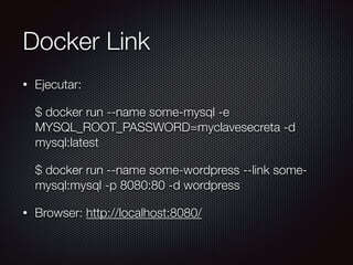 Docker Link
• Ejecutar:
$ docker run --name some-mysql -e
MYSQL_ROOT_PASSWORD=myclavesecreta -d
mysql:latest
$ docker run --name some-wordpress --link some-
mysql:mysql -p 8080:80 -d wordpress
• Browser: http://localhost:8080/
 