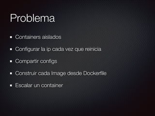 Problema
Containers aislados
Conﬁgurar la ip cada vez que reinicia
Compartir conﬁgs
Construir cada Image desde Dockerﬁle
Escalar un container
 