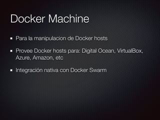Docker Machine
Para la manipulacion de Docker hosts
Provee Docker hosts para: Digital Ocean, VirtualBox,
Azure, Amazon, etc
Integración nativa con Docker Swarm
 