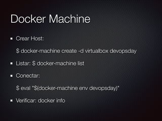 Docker Machine
Crear Host:
$ docker-machine create -d virtualbox devopsday
Listar: $ docker-machine list
Conectar:
$ eval "$(docker-machine env devopsday)"
Veriﬁcar: docker info
 
