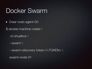 Docker Swarm
Crear nodo agent-00:
$ docker-machine create 
-d virtualbox 
--swarm 
--swarm-discovery token://<TOKEN> 
swarm-node-01
 