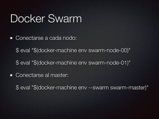 Docker Swarm
Conectarse a cada nodo:
$ eval "$(docker-machine env swarm-node-00)"
$ eval "$(docker-machine env swarm-node-01)"
Conectarse al master:
$ eval "$(docker-machine env --swarm swarm-master)"
 