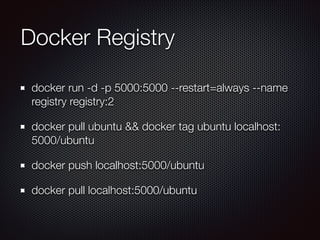 Docker Registry
docker run -d -p 5000:5000 --restart=always --name
registry registry:2
docker pull ubuntu && docker tag ubuntu localhost:
5000/ubuntu
docker push localhost:5000/ubuntu
docker pull localhost:5000/ubuntu
 