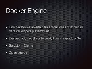 Docker Engine
Una plataforma abierta para aplicaciones distribuidas
para developers y sysadmins
Desarrollado inicialmente en Python y migrado a Go
Servidor - Cliente
Open source
 