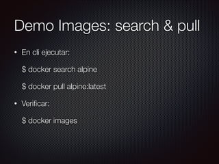 Demo Images: search & pull
• En cli ejecutar:
$ docker search alpine
$ docker pull alpine:latest
• Veriﬁcar:
$ docker images
 
