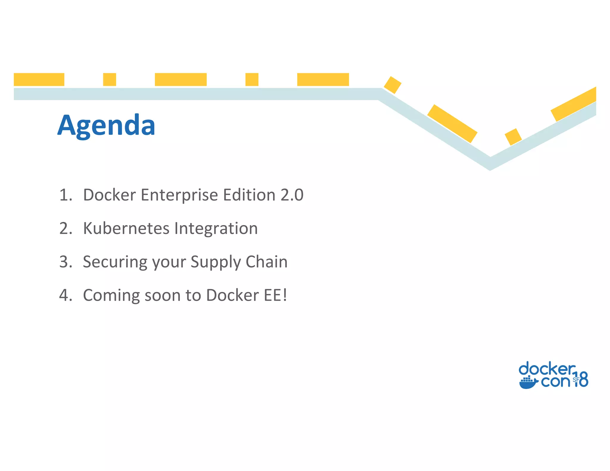 Agenda
1. Docker Enterprise Edition 2.0
2. Kubernetes Integration
3. Securing your Supply Chain
4. Coming soon to Docker EE!
 