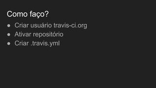 Como faço?
● Criar usuário travis-ci.org
● Ativar repositório
● Criar .travis.yml
 