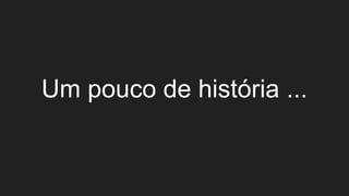 Um pouco de história ...
 