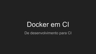 Docker em CI
De desenvolvimento para CI
 