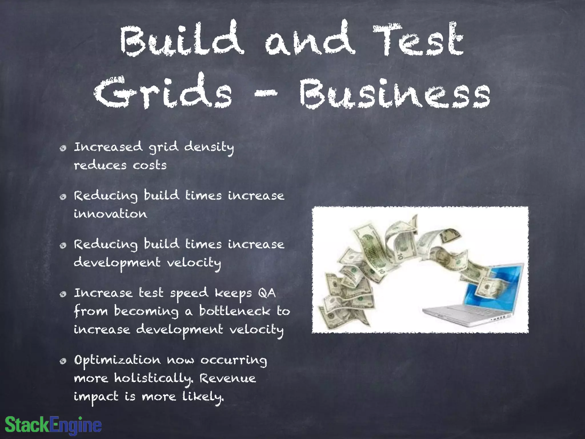 Build and Test
Grids - Business
Increased grid density
reduces costs
Reducing build times increase
innovation
Reducing build times increase
development velocity
Increase test speed keeps QA
from becoming a bottleneck to
increase development velocity
Optimization now occurring
more holistically. Revenue
impact is more likely.
 