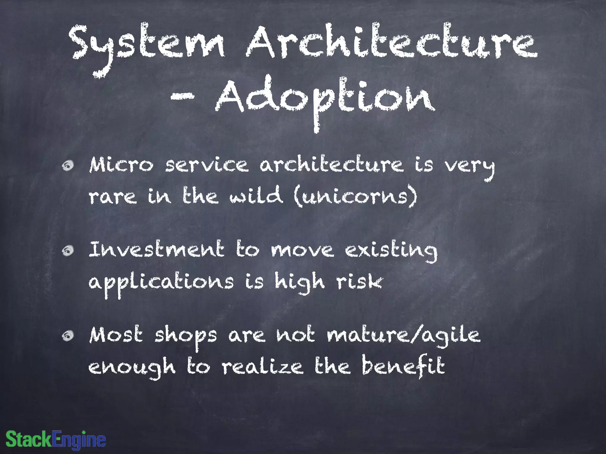 System Architecture
- Adoption
Micro service architecture is very
rare in the wild (unicorns)
Investment to move existing
applications is high risk
Most shops are not mature/agile
enough to realize the benefit
 
