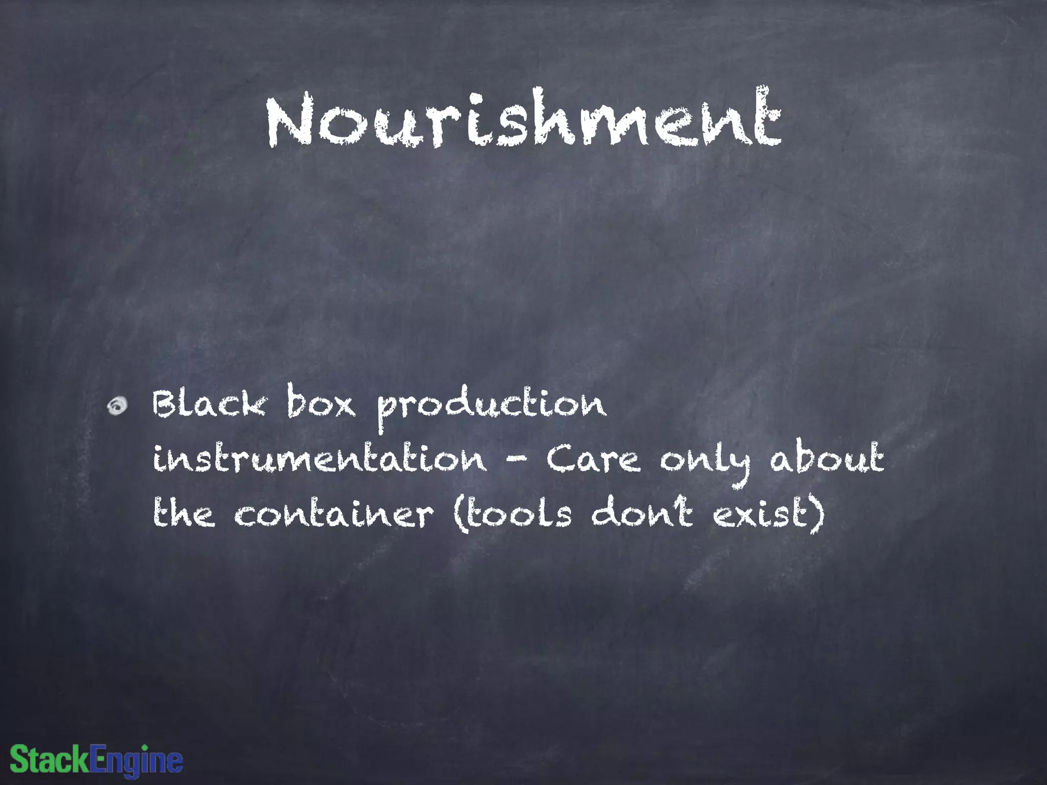 Nourishment
Black box production
instrumentation - Care only about
the container (tools don’t exist)
 
