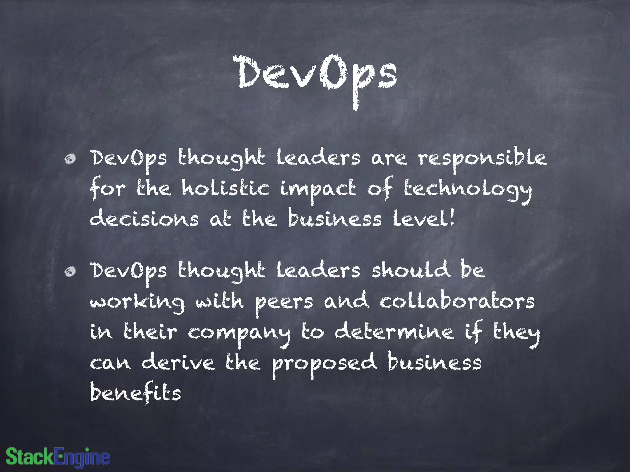 DevOps
DevOps thought leaders are responsible
for the holistic impact of technology
decisions at the business level!
DevOps thought leaders should be
working with peers and collaborators
in their company to determine if they
can derive the proposed business
benefits
 
