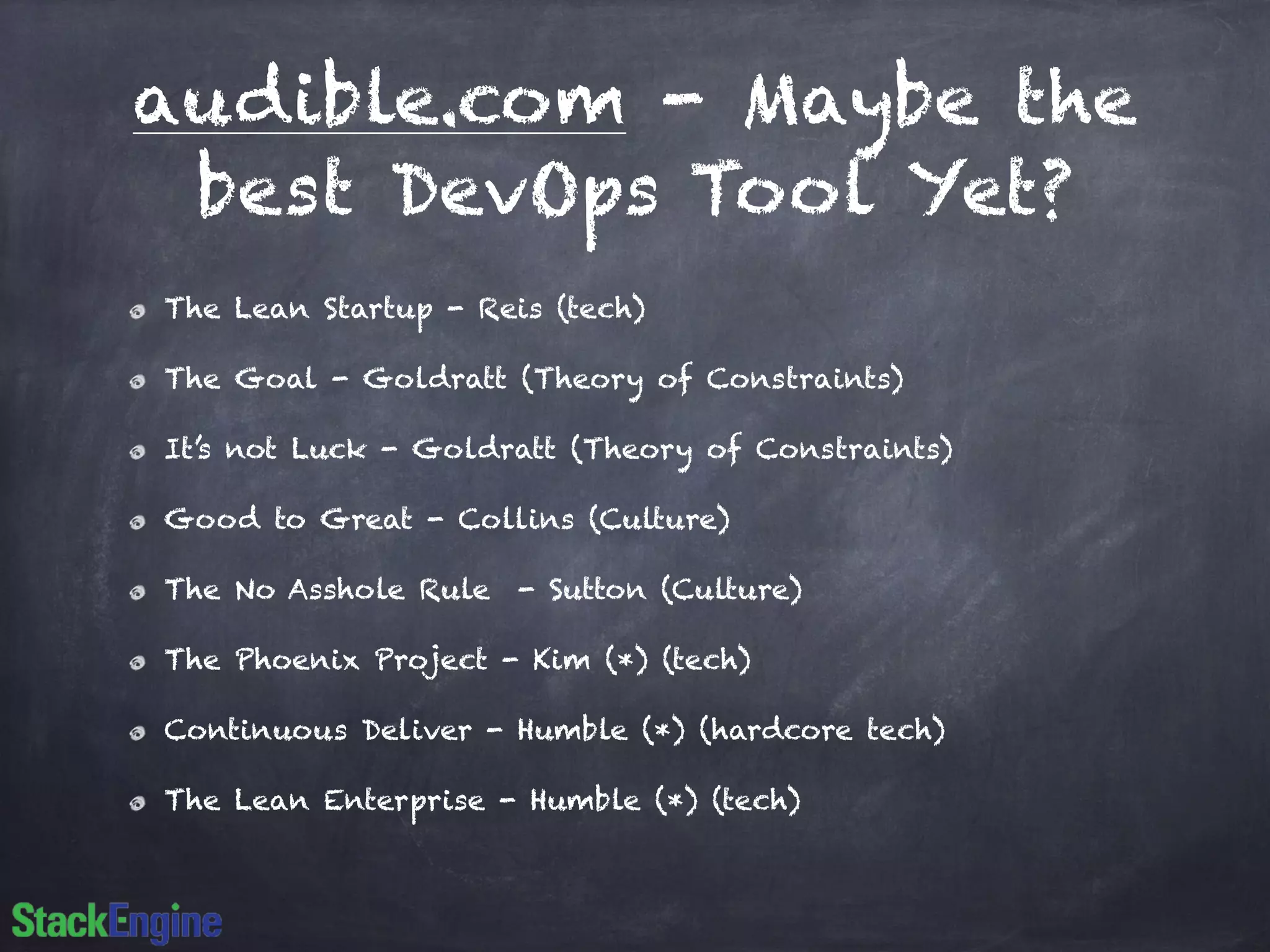 audible.com - Maybe the
best DevOps Tool Yet?
The Lean Startup - Reis (tech)
The Goal - Goldratt (Theory of Constraints)
It’s not Luck - Goldratt (Theory of Constraints)
Good to Great - Collins (Culture)
The No Asshole Rule - Sutton (Culture)
The Phoenix Project - Kim (*) (tech)
Continuous Deliver - Humble (*) (hardcore tech)
The Lean Enterprise - Humble (*) (tech)
 