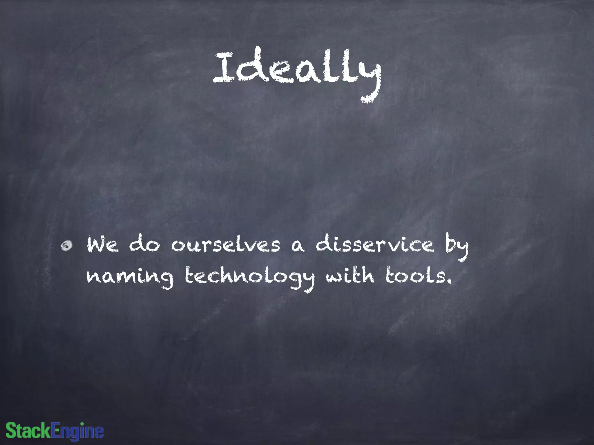 Ideally
We do ourselves a disservice by
naming technology with tools.
 