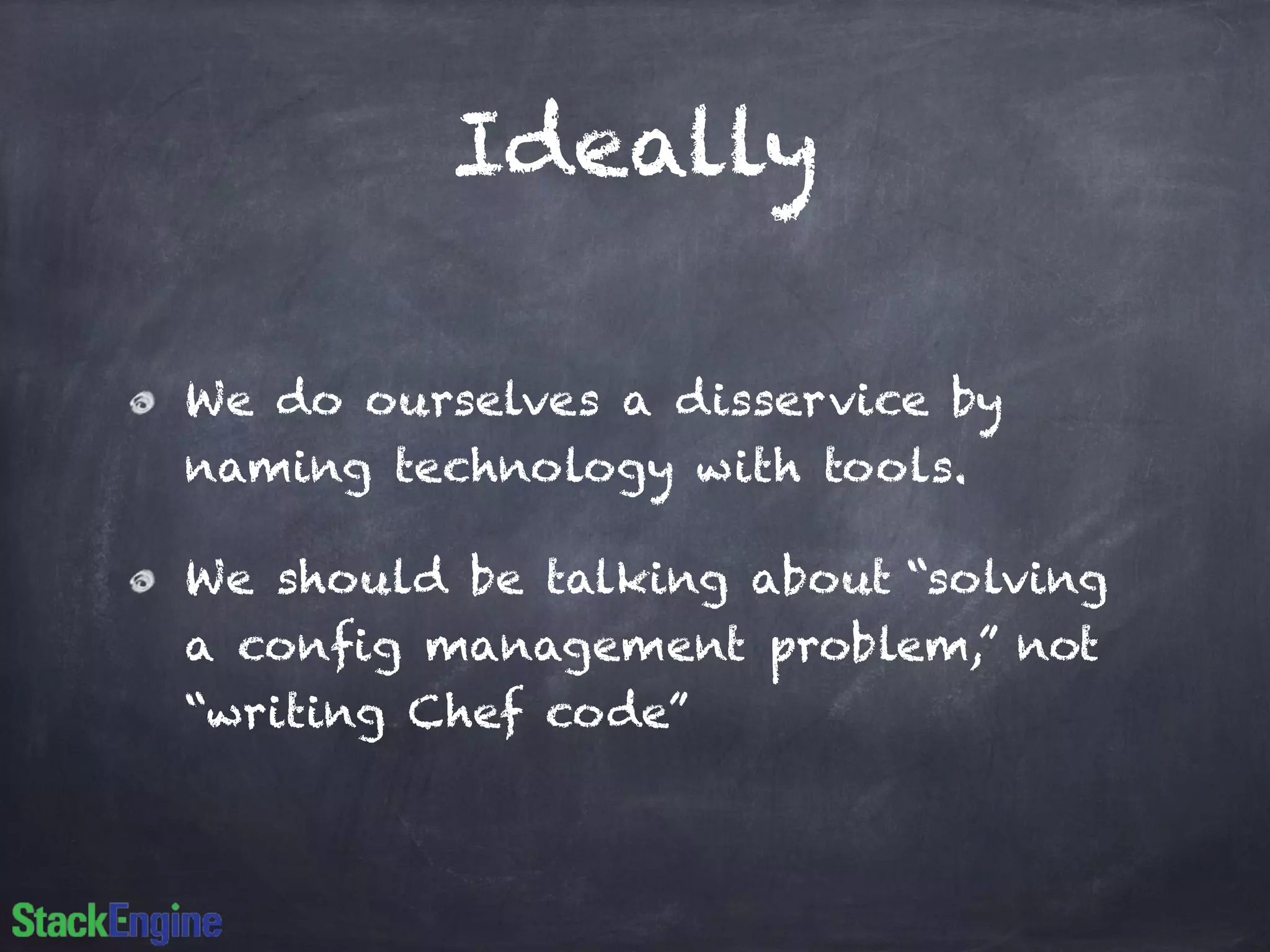 Ideally
We do ourselves a disservice by
naming technology with tools.
We should be talking about “solving
a config management problem,” not
“writing Chef code”
 