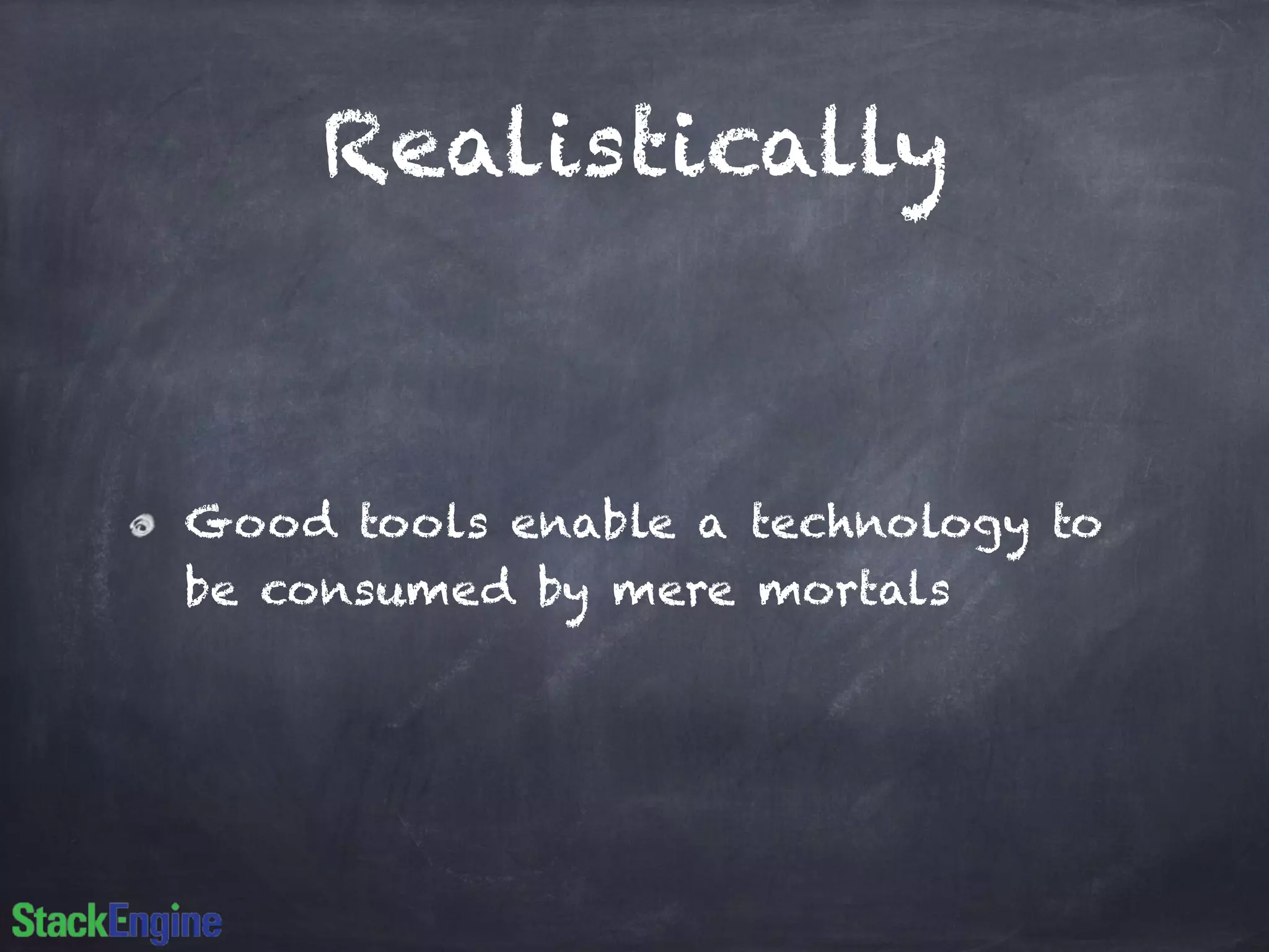 Realistically
Good tools enable a technology to
be consumed by mere mortals
 