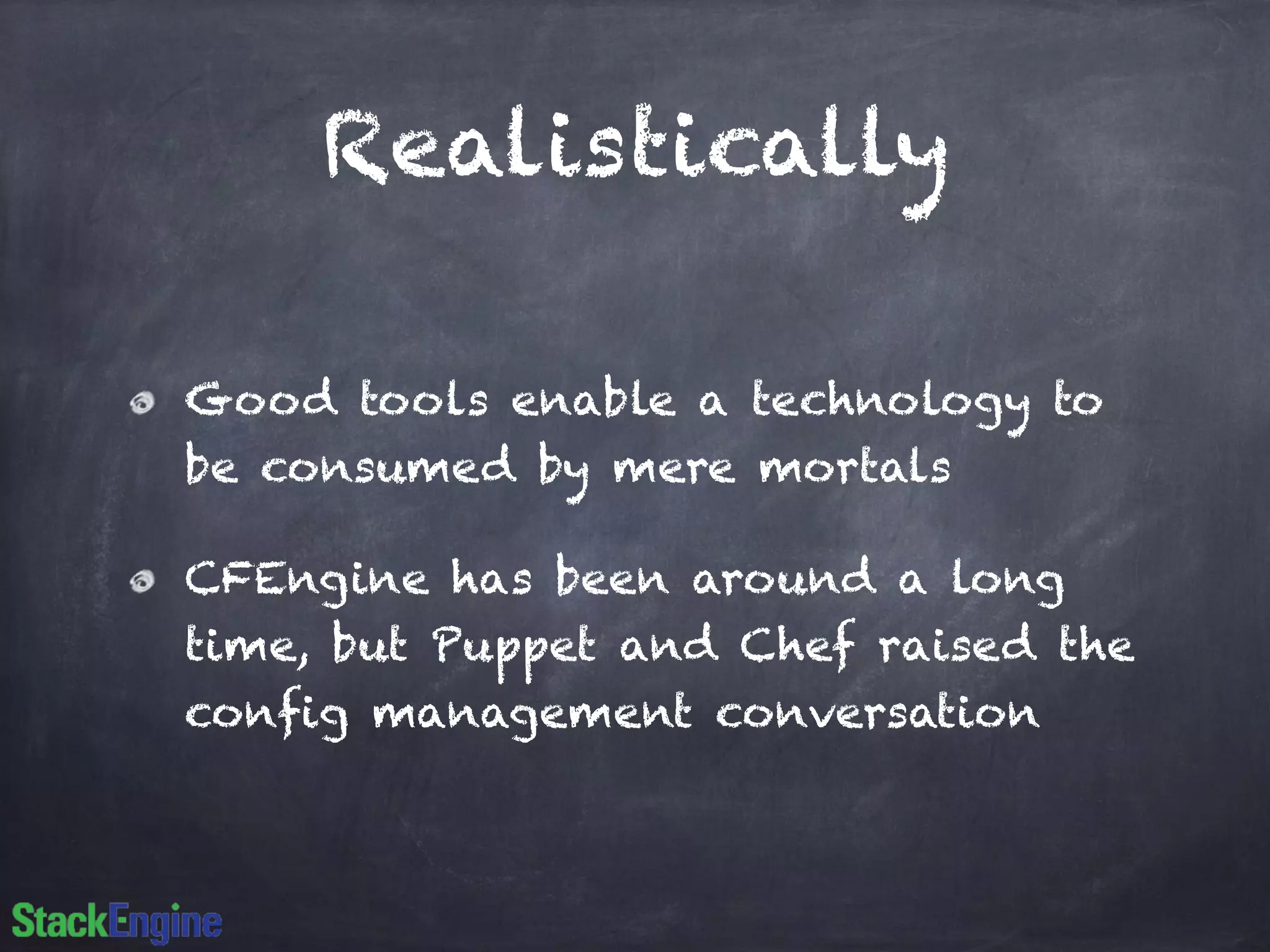 Realistically
Good tools enable a technology to
be consumed by mere mortals
CFEngine has been around a long
time, but Puppet and Chef raised the
config management conversation
 