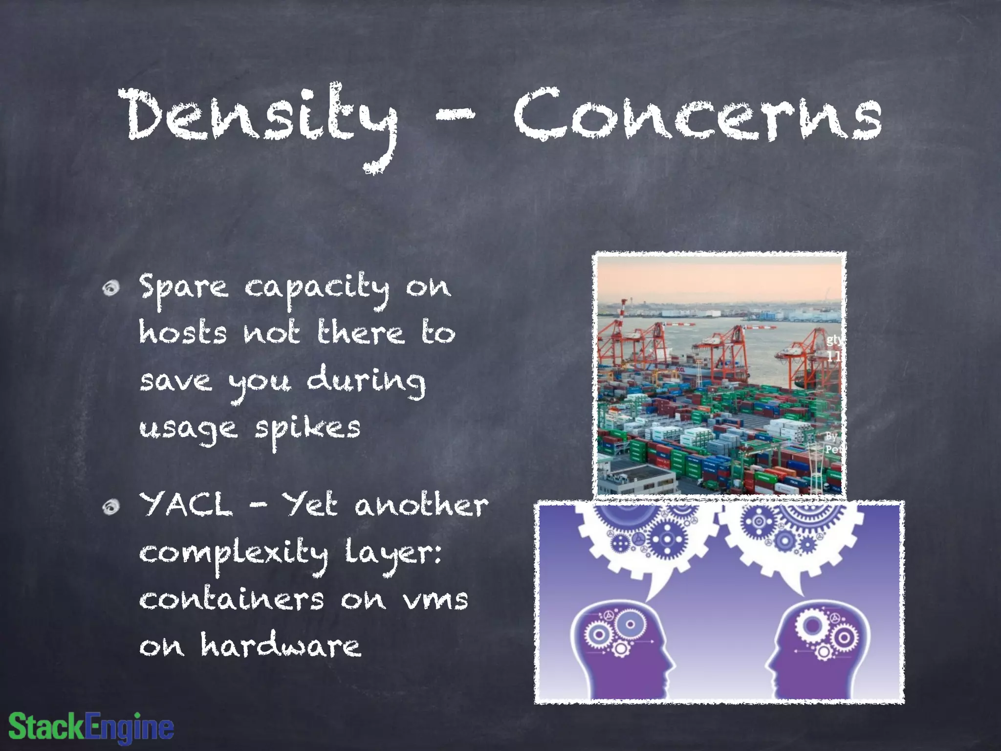 Density - Concerns
Spare capacity on
hosts not there to
save you during
usage spikes
YACL - Yet another
complexity layer:
containers on vms
on hardware
 